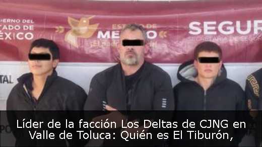 Líder de la facción Los Deltas de CJNG en Valle de Toluca: Quién es El Tiburón
