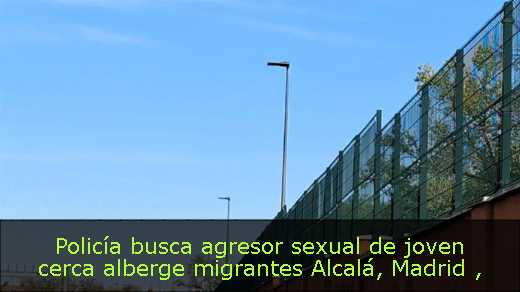 Policía busca agresor sexual de joven cerca alberge migrantes Alcalá, Madrid 