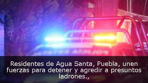 Residentes de Agua Santa, Puebla, unen fuerzas para detener y agredir a presuntos ladrones