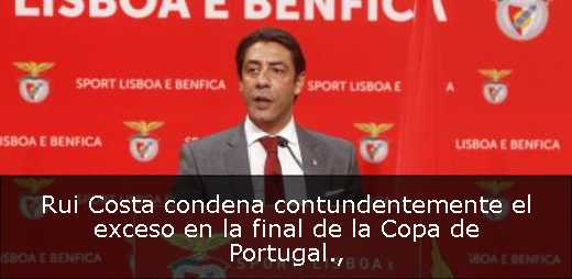 Rui Costa condena contundentemente el exceso en la final de la Copa de Portugal