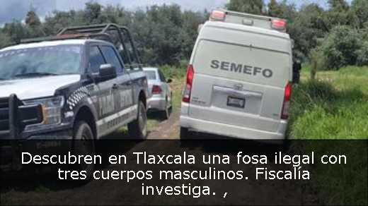 Descubren en Tlaxcala una fosa ilegal con tres cuerpos masculinos. Fiscalía investiga. 