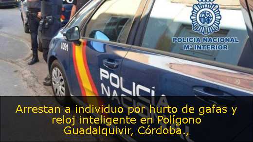 Arrestan a individuo por hurto de gafas y reloj inteligente en Polígono Guadalquivir, Córdoba