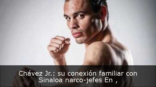 Chávez Jr.: su conexión familiar con Sinaloa narco-jefes En 