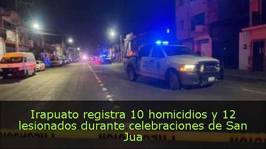 Irapuato registra 10 homicidios y 12 lesionados durante celebraciones de San Jua