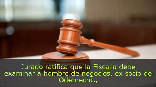 Jurado ratifica que la Fiscalía debe examinar a hombre de negocios, ex socio de Odebrecht