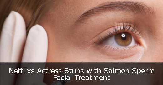 Netflixs Actress Stuns with Salmon Sperm Facial Treatment