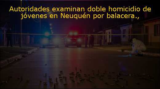 Autoridades examinan doble homicidio de jóvenes en Neuquén por balacera
