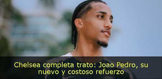 Chelsea completa trato: Joao Pedro, su nuevo y costoso refuerzo