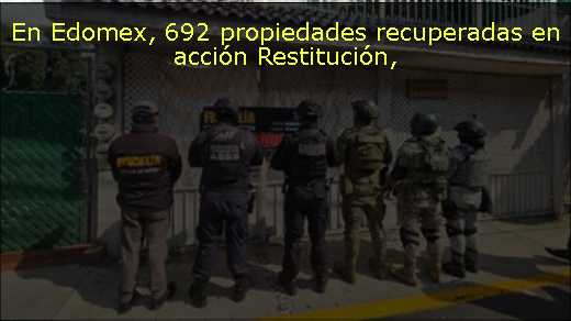 En Edomex, 692 propiedades recuperadas en acción Restitución