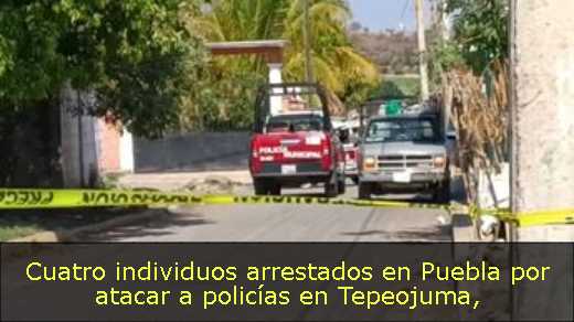 Cuatro individuos arrestados en Puebla por atacar a policías en Tepeojuma