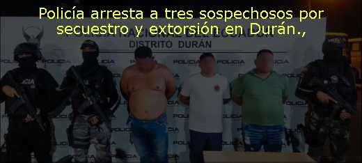Policía arresta a tres sospechosos por secuestro y extorsión en Durán