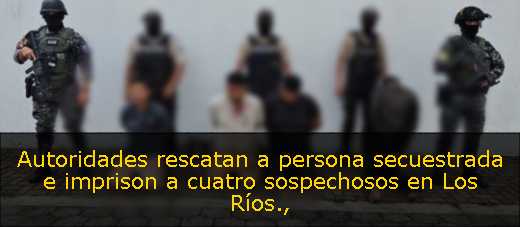 Autoridades rescatan a persona secuestrada e imprison a cuatro sospechosos en Los Ríos
