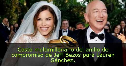 Costo multimillonario del anillo de compromiso de Jeff Bezos para Lauren Sánchez