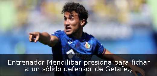 Entrenador Mendilibar presiona para fichar a un sólido defensor de Getafe