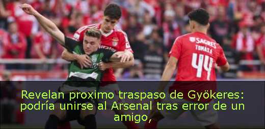 Revelan proximo traspaso de Gyökeres: podría unirse al Arsenal tras error de un amigo