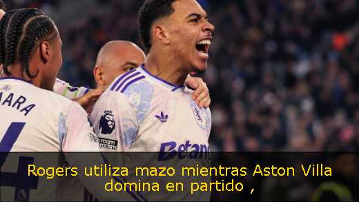 Rogers utiliza mazo mientras Aston Villa domina en partido 