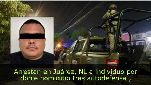 Arrestan en Juárez, NL a individuo por doble homicidio tras autodefensa 