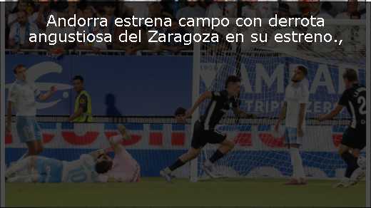 Andorra estrena campo con derrota angustiosa del Zaragoza en su estreno