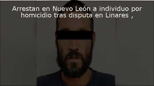 Arrestan en Nuevo León a individuo por homicidio tras disputa en Linares 
