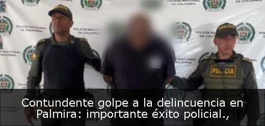 Contundente golpe a la delincuencia en Palmira: importante éxito policial