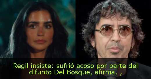 Regil insiste: sufrió acoso por parte del difunto Del Bosque, afirma. 