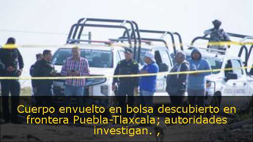 Cuerpo envuelto en bolsa descubierto en frontera Puebla-Tlaxcala; autoridades investigan. 
