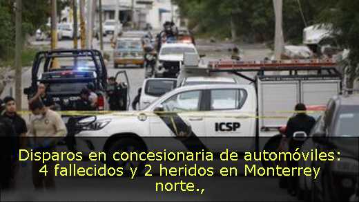 Disparos en concesionaria de automóviles: 4 fallecidos y 2 heridos en Monterrey norte