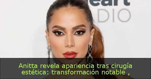 Anitta revela apariencia tras cirugía estética: transformación notable 