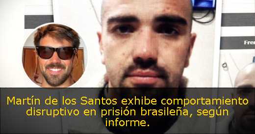 Martín de los Santos exhibe comportamiento disruptivo en prisión brasileña, según informe
