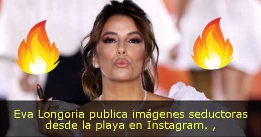 Eva Longoria publica imágenes seductoras desde la playa en Instagram. 
