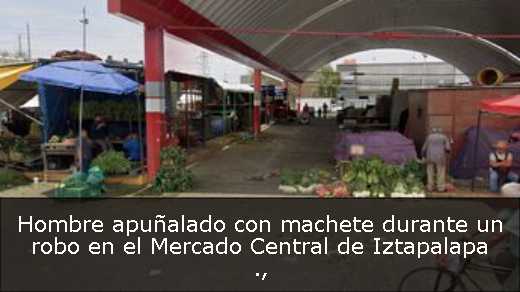 Hombre apuñalado con machete durante un robo en el Mercado Central de Iztapalapa 