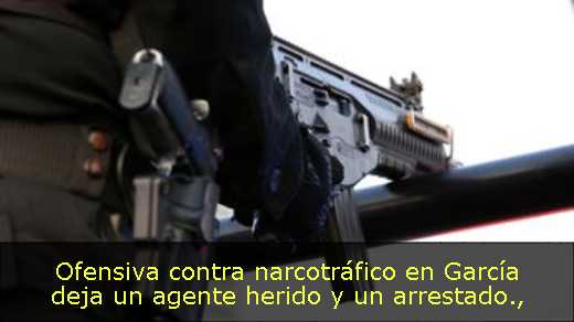 Ofensiva contra narcotráfico en García deja un agente herido y un arrestado