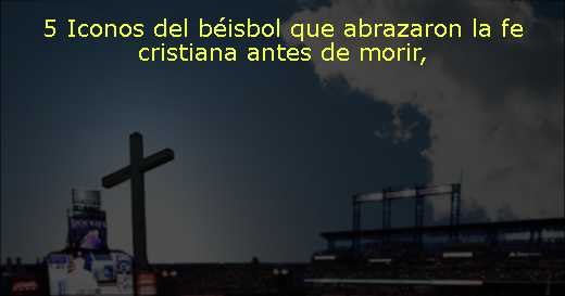 5 Iconos del béisbol que abrazaron la fe cristiana antes de morir