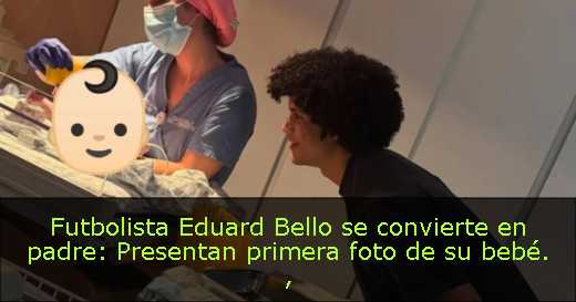 Futbolista Eduard Bello se convierte en padre: Presentan primera foto de su bebé. 