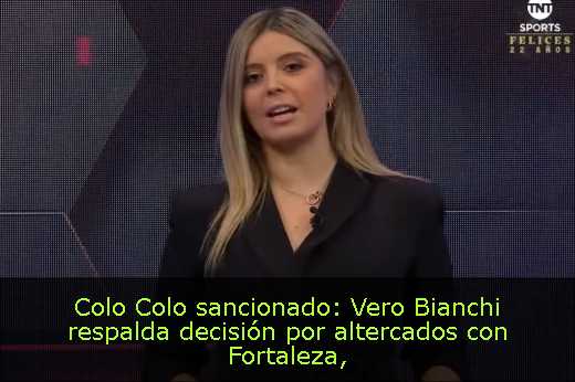 Colo Colo sancionado: Vero Bianchi respalda decisión por altercados con Fortaleza