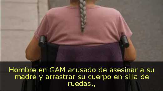 Hombre en GAM acusado de asesinar a su madre y arrastrar su cuerpo en silla de ruedas