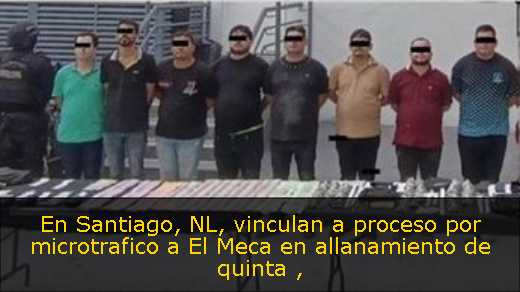 En Santiago, NL, vinculan a proceso por microtrafico a El Meca en allanamiento de quinta 