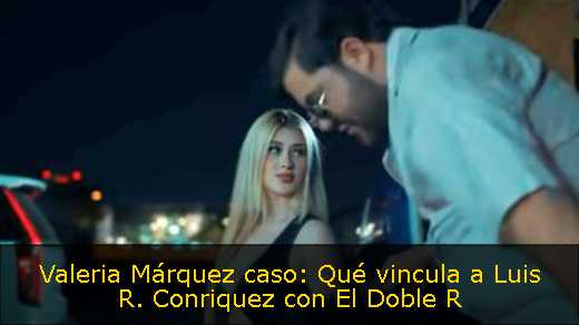 Valeria Márquez caso: Qué vincula a Luis R. Conriquez con El Doble R
