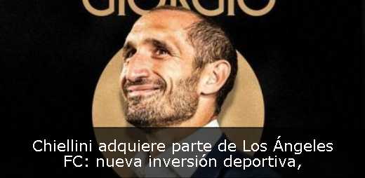 Chiellini adquiere parte de Los Ángeles FC: nueva inversión deportiva