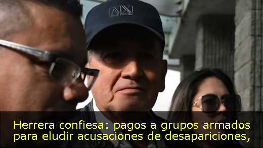 Herrera confiesa: pagos a grupos armados para eludir acusaciones de desapariciones