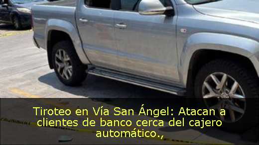 Tiroteo en Vía San Ángel: Atacan a clientes de banco cerca del cajero automático