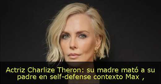 Actriz Charlize Theron: su madre mató a su padre en self-defense contexto Max 