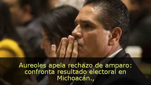 Aureoles apela rechazo de amparo: confronta resultado electoral en Michoacán