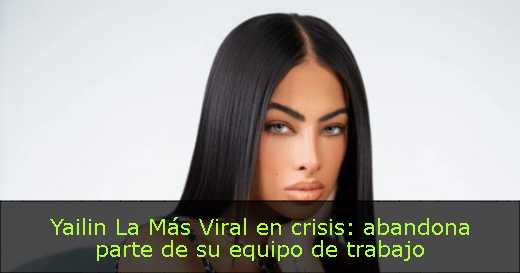 Yailin La Más Viral en crisis: abandona parte de su equipo de trabajo