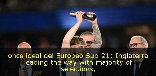 once ideal del Europeo Sub-21: Inglaterra leading the way with majority of selections