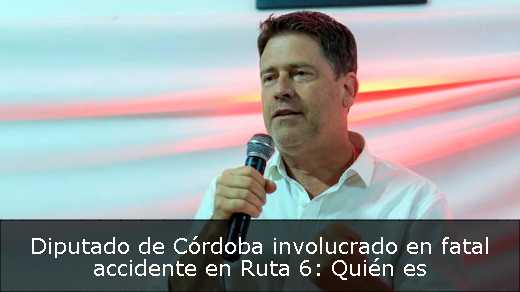 Diputado de Córdoba involucrado en fatal accidente en Ruta 6: Quién es 