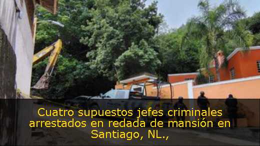 Cuatro supuestos jefes criminales arrestados en redada de mansión en Santiago, NL