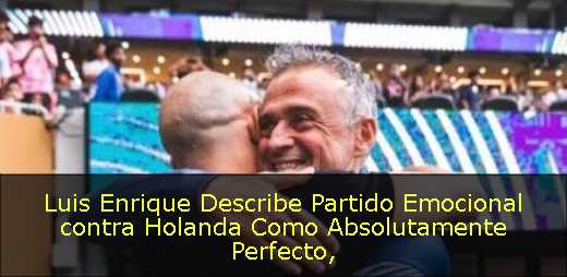 Luis Enrique Describe Partido Emocional contra Holanda Como Absolutamente Perfecto