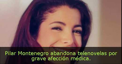 Pilar Montenegro abandona telenovelas por grave afección médica. 