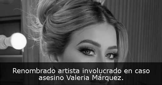 Renombrado artista involucrado en caso asesino Valeria Márquez. 